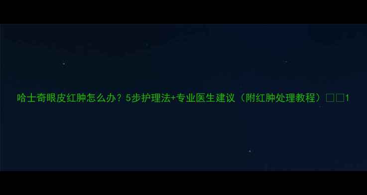 图片 哈士奇眼皮红肿怎么办？5步护理法+专业医生建议（附红肿处理教程）🐾💊1