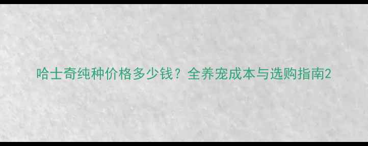 图片 哈士奇纯种价格多少钱？全养宠成本与选购指南2