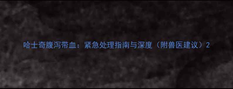 图片 哈士奇腹泻带血：紧急处理指南与深度（附兽医建议）2