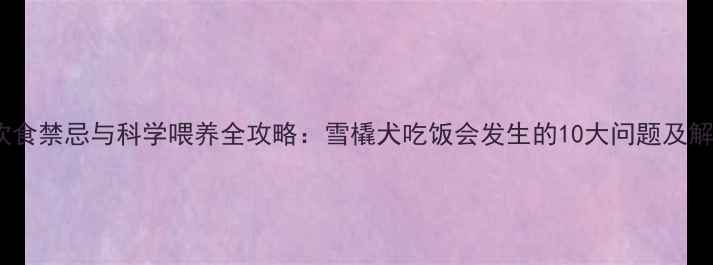 图片 哈士奇饮食禁忌与科学喂养全攻略：雪橇犬吃饭会发生的10大问题及解决方法1