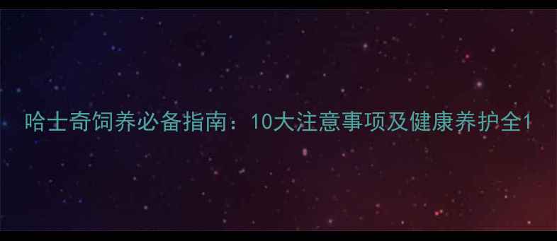 图片 哈士奇饲养必备指南：10大注意事项及健康养护全1