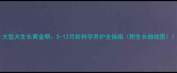 图片 大型犬生长黄金期：5-12月龄科学养护全指南（附生长曲线图）1