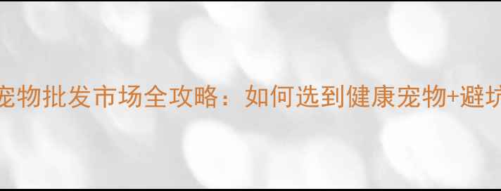 图片 大良宠物批发市场全攻略：如何选到健康宠物+避坑指南