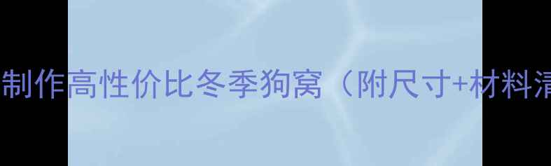 图片 如何为拉布拉多制作高性价比冬季狗窝（附尺寸+材料清单+避坑指南）