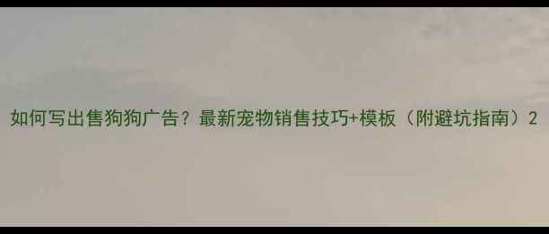 图片 如何写出售狗狗广告？最新宠物销售技巧+模板（附避坑指南）2