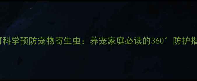 图片 如何科学预防宠物寄生虫：养宠家庭必读的360°防护指南1