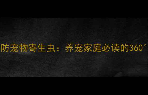 图片 如何科学预防宠物寄生虫：养宠家庭必读的360°防护指南2