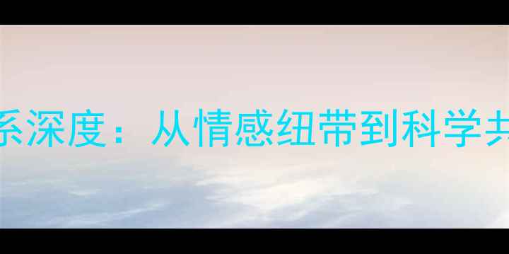 图片 宠物与人类关系深度：从情感纽带到科学共生的演变历程