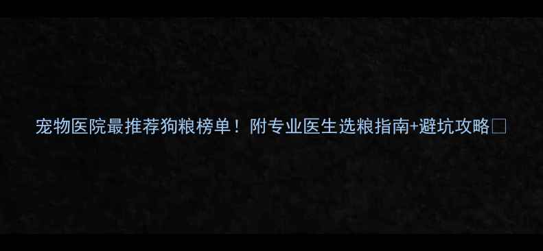 图片 宠物医院最推荐狗粮榜单！附专业医生选粮指南+避坑攻略🐾