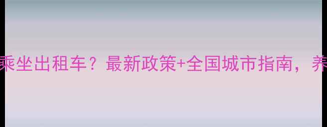 图片 宠物可以合法乘坐出租车？最新政策+全国城市指南，养宠家庭必看！