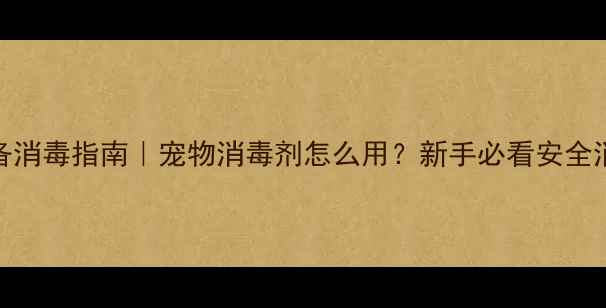 图片 宠物家庭必备消毒指南｜宠物消毒剂怎么用？新手必看安全消毒全攻略！