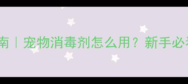 图片 宠物家庭必备消毒指南｜宠物消毒剂怎么用？新手必看安全消毒全攻略！1