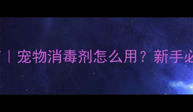 图片 宠物家庭必备消毒指南｜宠物消毒剂怎么用？新手必看安全消毒全攻略！2