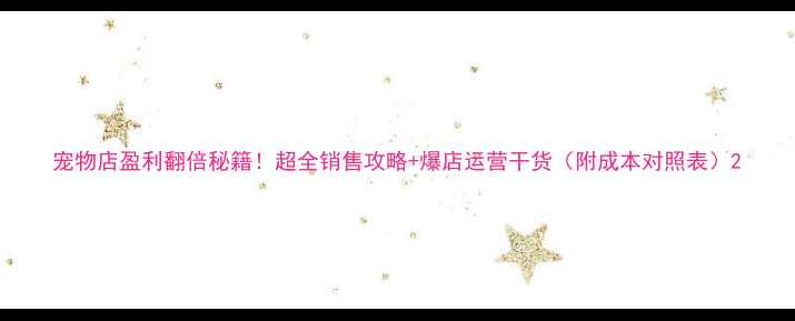 图片 宠物店盈利翻倍秘籍！超全销售攻略+爆店运营干货（附成本对照表）2