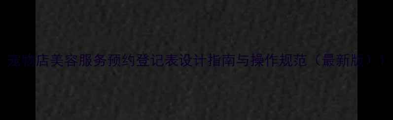 图片 宠物店美容服务预约登记表设计指南与操作规范（最新版）1