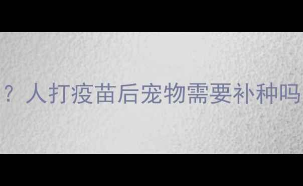 图片 宠物必须接种狂犬疫苗吗？人打疫苗后宠物需要补种吗？这份接种指南请收好！