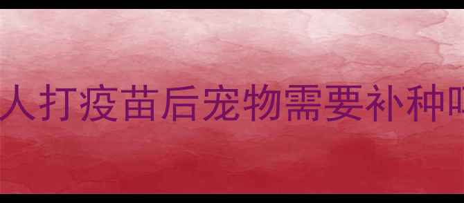 图片 宠物必须接种狂犬疫苗吗？人打疫苗后宠物需要补种吗？这份接种指南请收好！1