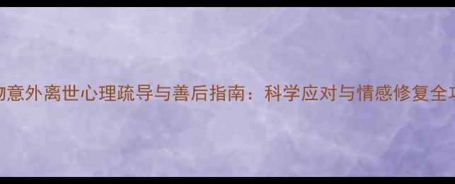 图片 宠物意外离世心理疏导与善后指南：科学应对与情感修复全攻略