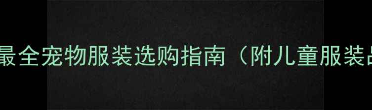 图片 宠物服饰搭配新潮流：最全宠物服装选购指南（附儿童服装品牌与狗狗穿搭推荐）2