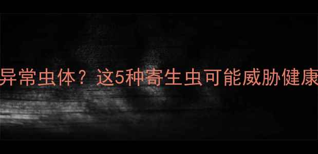 图片 宠物犬粪便中检出异常虫体？这5种寄生虫可能威胁健康，附家庭处理指南