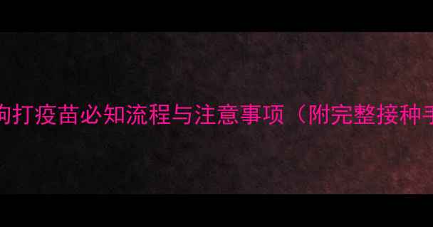 图片 宠物狗打疫苗必知流程与注意事项（附完整接种手册）