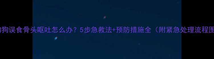图片 宠物狗误食骨头呕吐怎么办？5步急救法+预防措施全（附紧急处理流程图）1
