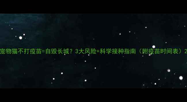 图片 宠物猫不打疫苗=自毁长城？3大风险+科学接种指南（附疫苗时间表）2