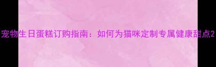 图片 宠物生日蛋糕订购指南：如何为猫咪定制专属健康甜点2