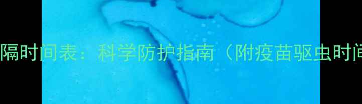 图片 宠物疫苗与驱虫间隔时间表：科学防护指南（附疫苗驱虫时间表及注意事项）2