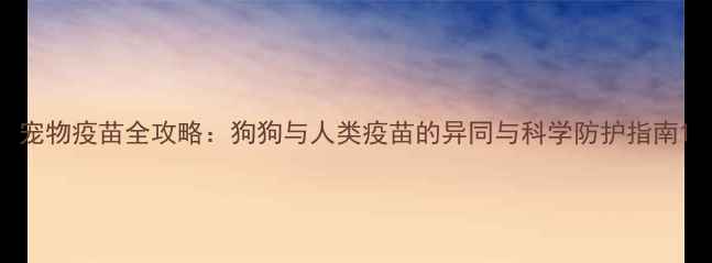 图片 宠物疫苗全攻略：狗狗与人类疫苗的异同与科学防护指南1