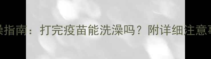图片 宠物疫苗后洗澡指南：打完疫苗能洗澡吗？附详细注意事项和操作规范