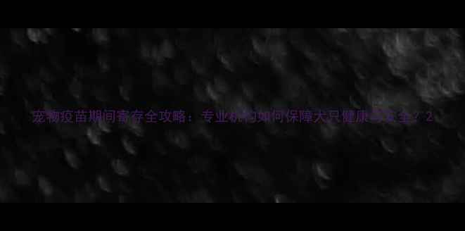 图片 宠物疫苗期间寄存全攻略：专业机构如何保障犬只健康与安全？2