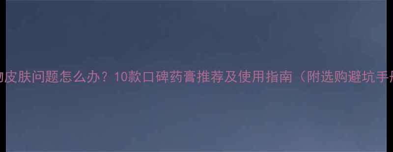 图片 宠物皮肤问题怎么办？10款口碑药膏推荐及使用指南（附选购避坑手册）