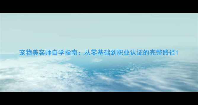 图片 宠物美容师自学指南：从零基础到职业认证的完整路径1