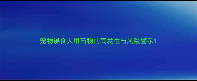 图片 宠物误食人用药物的高发性与风险警示1