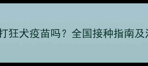 图片 宠物需要打狂犬疫苗吗？全国接种指南及注意事项2