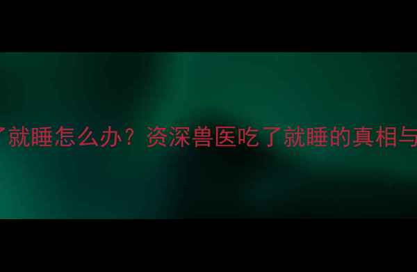 图片 小拉布拉多吃了就睡怎么办？资深兽医吃了就睡的真相与科学养护指南2