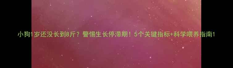 图片 小狗1岁还没长到8斤？警惕生长停滞期！5个关键指标+科学喂养指南1
