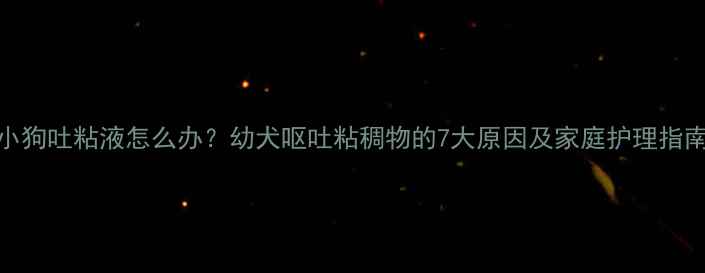 图片 小狗吐粘液怎么办？幼犬呕吐粘稠物的7大原因及家庭护理指南