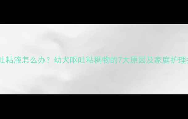 图片 小狗吐粘液怎么办？幼犬呕吐粘稠物的7大原因及家庭护理指南2