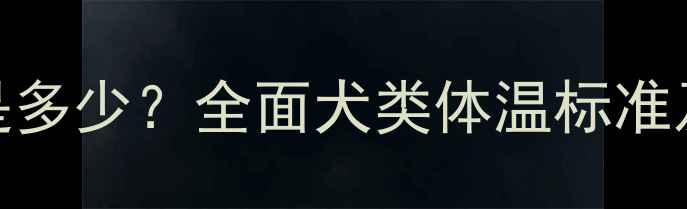图片 小狗正常体温是多少？全面犬类体温标准及异常处理指南