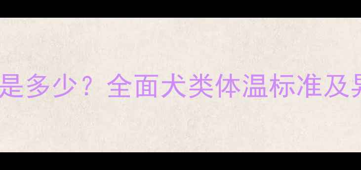 图片 小狗正常体温是多少？全面犬类体温标准及异常处理指南1