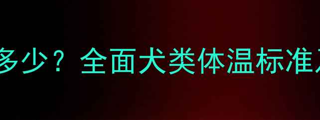 图片 小狗正常体温是多少？全面犬类体温标准及异常处理指南2