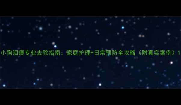 图片 小狗泪痕专业去除指南：家庭护理+日常预防全攻略（附真实案例）1