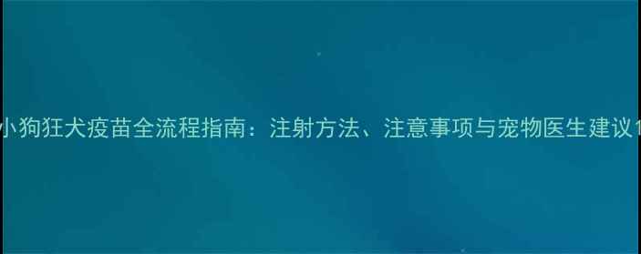 图片 小狗狂犬疫苗全流程指南：注射方法、注意事项与宠物医生建议1