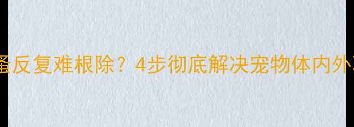 图片 小狗狗跳蚤反复难根除？4步彻底解决宠物体内外驱虫难题2