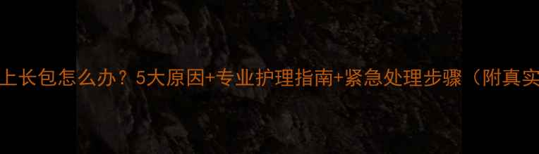 图片 小狗腿上长包怎么办？5大原因+专业护理指南+紧急处理步骤（附真实案例）