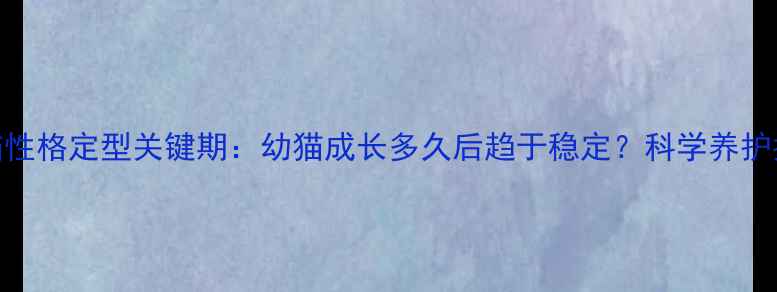 图片 小猫性格定型关键期：幼猫成长多久后趋于稳定？科学养护指南