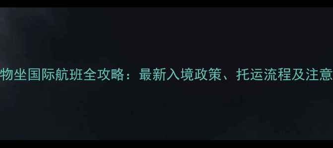 图片 带宠物坐国际航班全攻略：最新入境政策、托运流程及注意事项