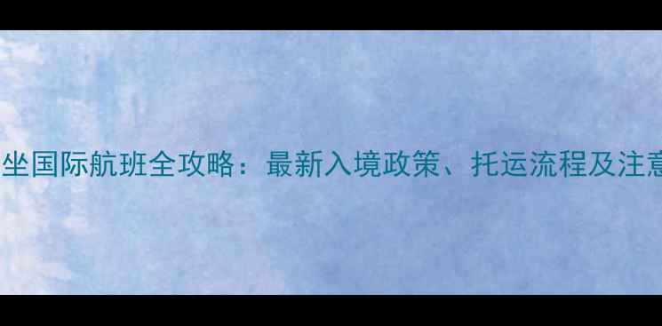 图片 带宠物坐国际航班全攻略：最新入境政策、托运流程及注意事项2